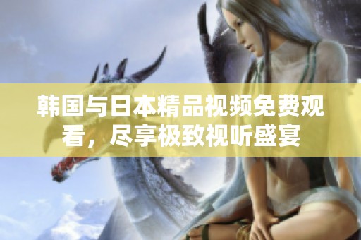 韩国与日本精品视频免费观看，尽享极致视听盛宴