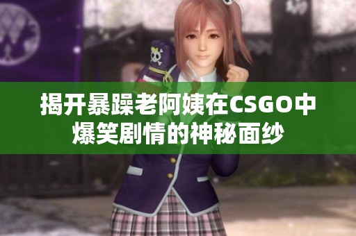 揭开暴躁老阿姨在CSGO中爆笑剧情的神秘面纱