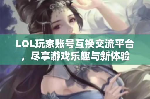 LOL玩家账号互换交流平台，尽享游戏乐趣与新体验