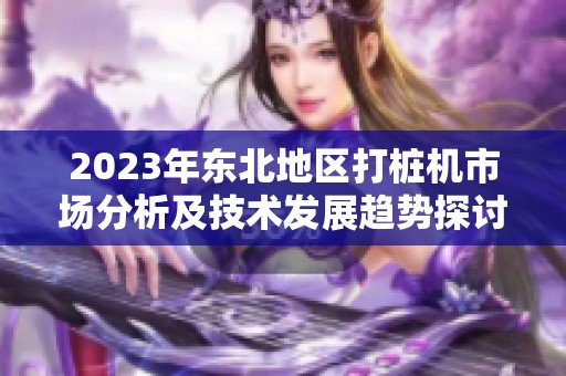 2023年东北地区打桩机市场分析及技术发展趋势探讨