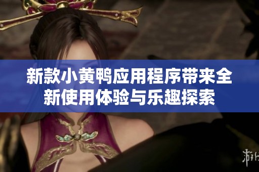新款小黄鸭应用程序带来全新使用体验与乐趣探索