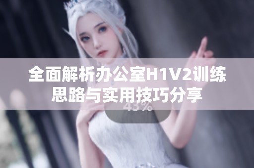全面解析办公室H1V2训练思路与实用技巧分享