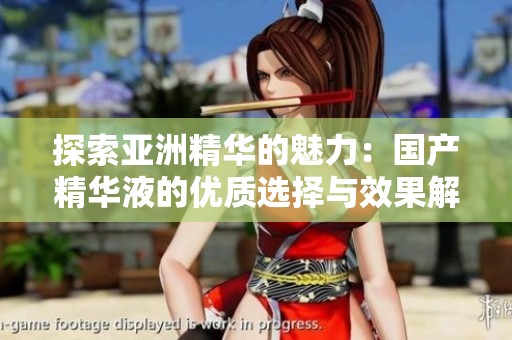 探索亚洲精华的魅力：国产精华液的优质选择与效果解析