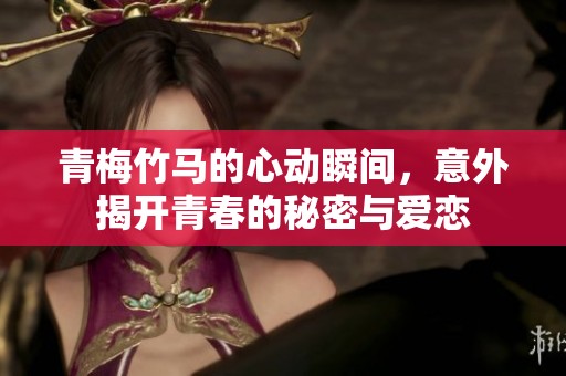 青梅竹马的心动瞬间，意外揭开青春的秘密与爱恋