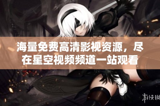 海量免费高清影视资源，尽在星空视频频道一站观看