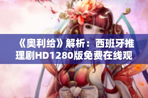 《奥利给》解析：西班牙推理剧HD1280版免费在线观看指南
