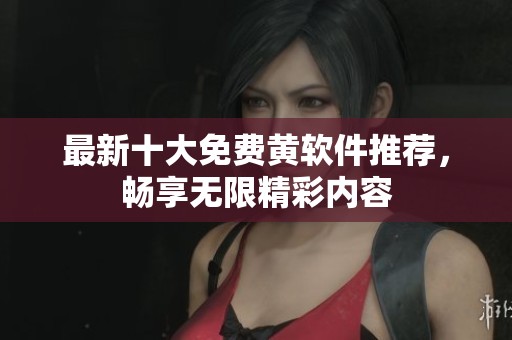 最新十大免费黄软件推荐，畅享无限精彩内容