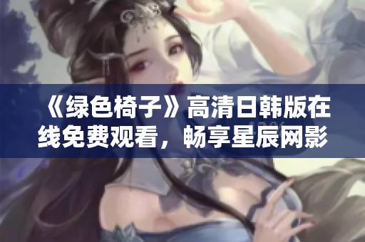 《绿色椅子》高清日韩版在线免费观看，畅享星辰网影院带来的精彩体验