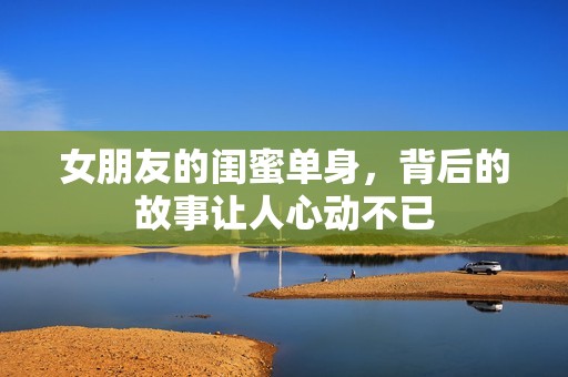 女朋友的闺蜜单身，背后的故事让人心动不已