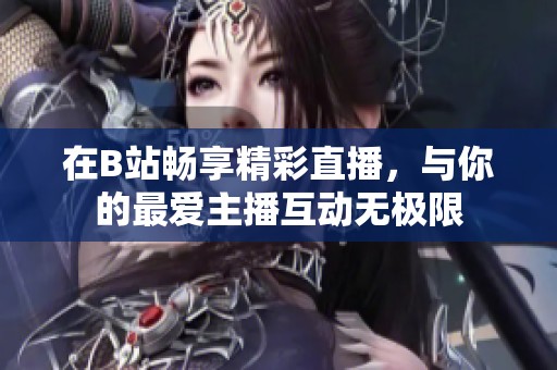 在B站畅享精彩直播，与你的最爱主播互动无极限