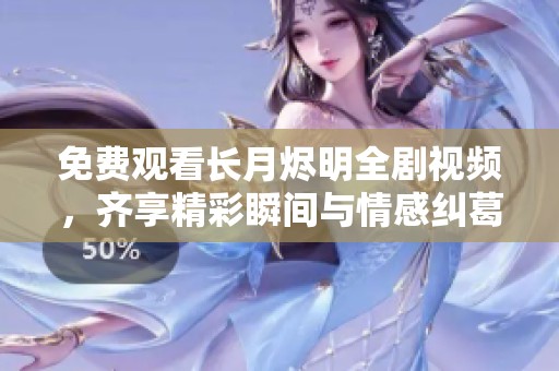 免费观看长月烬明全剧视频，齐享精彩瞬间与情感纠葛