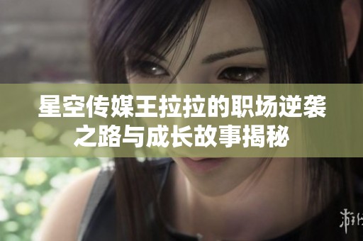 星空传媒王拉拉的职场逆袭之路与成长故事揭秘