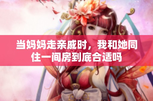 当妈妈走亲戚时，我和她同住一间房到底合适吗
