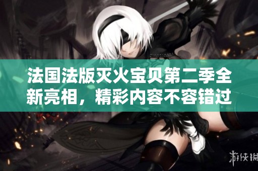 法国法版灭火宝贝第二季全新亮相，精彩内容不容错过
