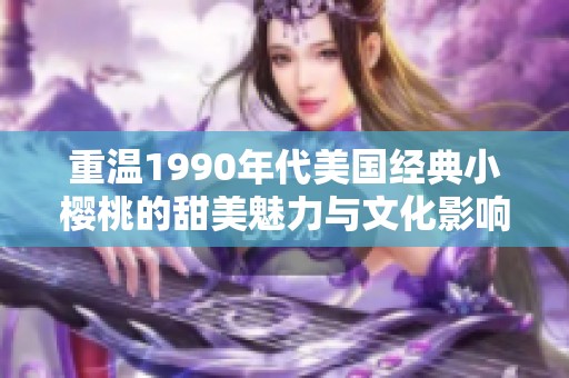 重温1990年代美国经典小樱桃的甜美魅力与文化影响