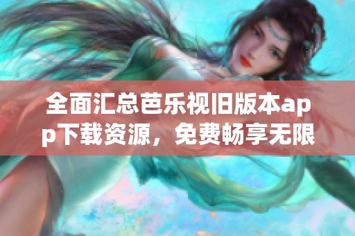 全面汇总芭乐视旧版本app下载资源，免费畅享无限乐趣