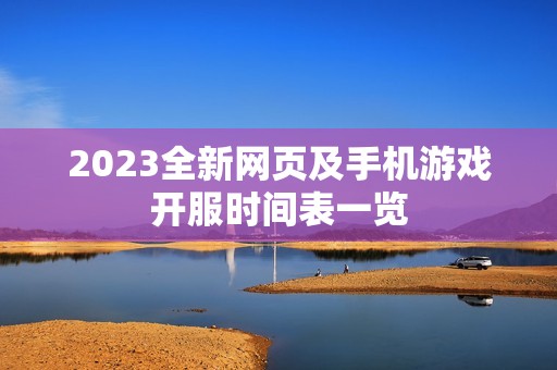 2023全新网页及手机游戏开服时间表一览