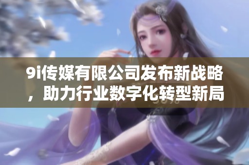9i传媒有限公司发布新战略，助力行业数字化转型新局面