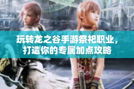 玩转龙之谷手游祭祀职业，打造你的专属加点攻略
