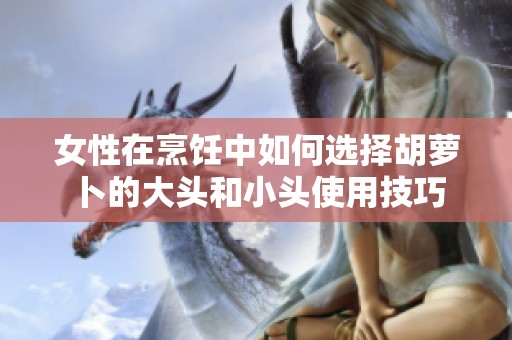 女性在烹饪中如何选择胡萝卜的大头和小头使用技巧