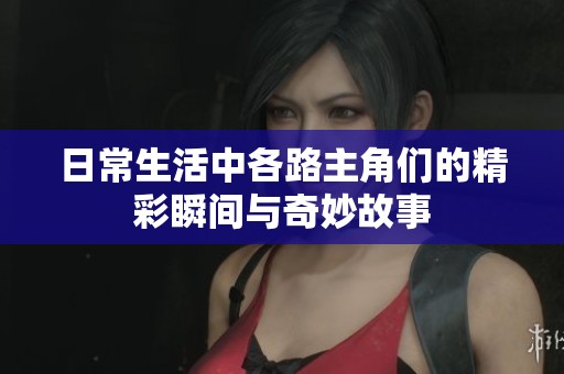 日常生活中各路主角们的精彩瞬间与奇妙故事
