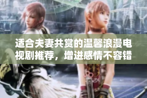 适合夫妻共赏的温馨浪漫电视剧推荐，增进感情不容错过