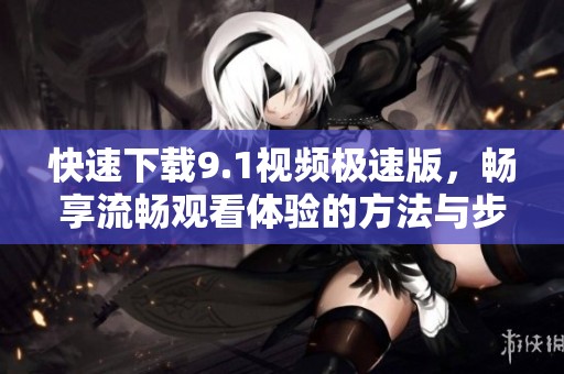 快速下载9.1视频极速版，畅享流畅观看体验的方法与步骤