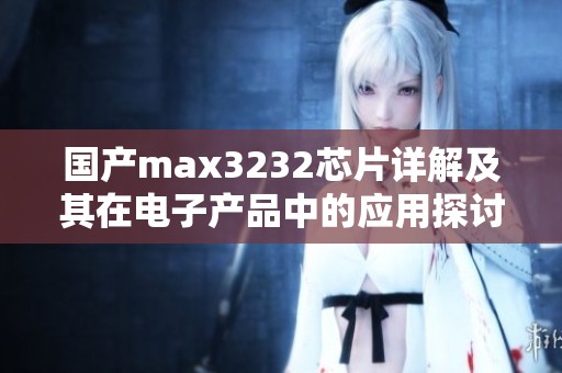 国产max3232芯片详解及其在电子产品中的应用探讨
