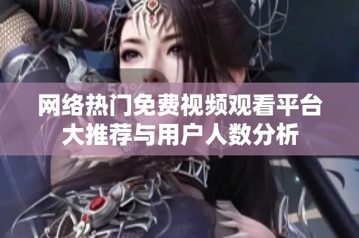 网络热门免费视频观看平台大推荐与用户人数分析