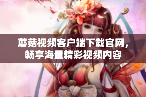 蘑菇视频客户端下载官网，畅享海量精彩视频内容
