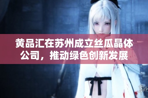 黄品汇在苏州成立丝瓜晶体公司，推动绿色创新发展