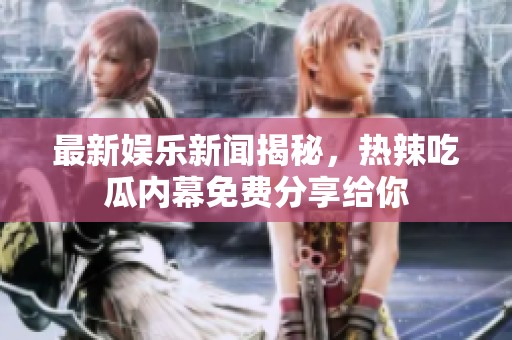 最新娱乐新闻揭秘，热辣吃瓜内幕免费分享给你