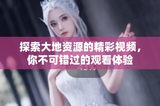 探索大地资源的精彩视频，你不可错过的观看体验