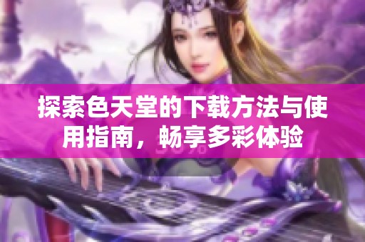 探索色天堂的下载方法与使用指南，畅享多彩体验