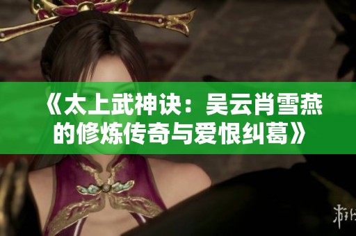 《太上武神诀：吴云肖雪燕的修炼传奇与爱恨纠葛》
