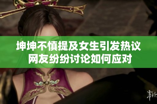 坤坤不慎提及女生引发热议 网友纷纷讨论如何应对