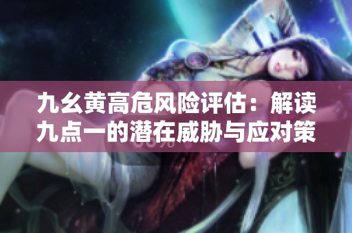 九幺黄高危风险评估：解读九点一的潜在威胁与应对策略