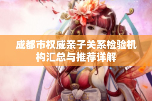 成都市权威亲子关系检验机构汇总与推荐详解
