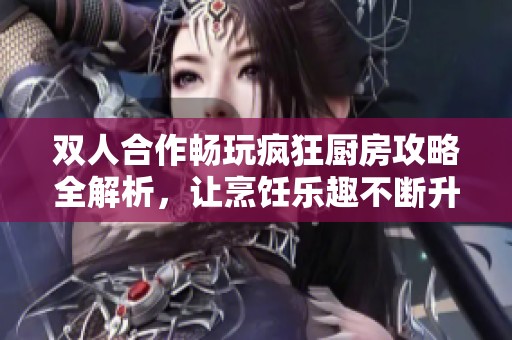 双人合作畅玩疯狂厨房攻略全解析，让烹饪乐趣不断升级