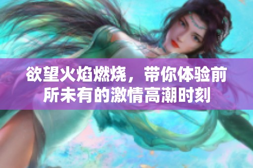 欲望火焰燃烧，带你体验前所未有的激情高潮时刻