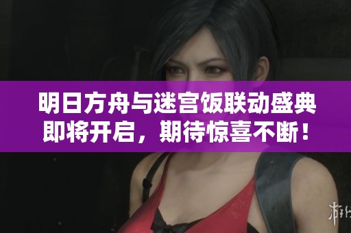 明日方舟与迷宫饭联动盛典即将开启，期待惊喜不断！