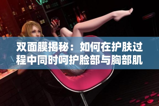 双面膜揭秘：如何在护肤过程中同时呵护脸部与胸部肌肤