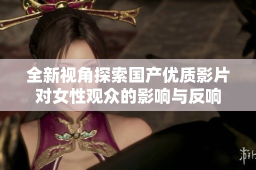 全新视角探索国产优质影片对女性观众的影响与反响