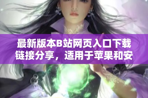 最新版本B站网页入口下载链接分享，适用于苹果和安卓用户