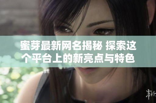 蜜芽最新网名揭秘 探索这个平台上的新亮点与特色