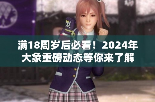 满18周岁后必看！2024年大象重磅动态等你来了解
