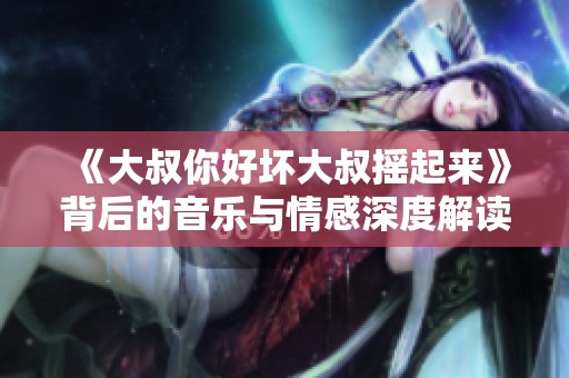 《大叔你好坏大叔摇起来》背后的音乐与情感深度解读