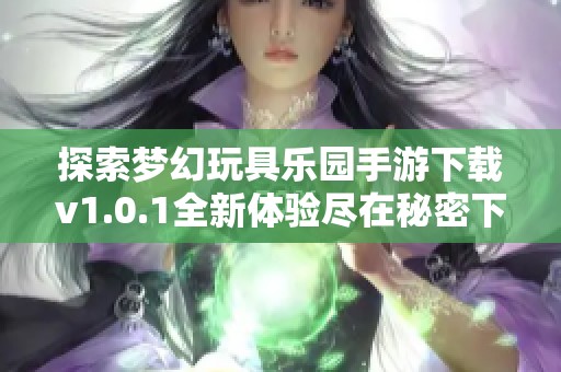 探索梦幻玩具乐园手游下载v1.0.1全新体验尽在秘密下载站
