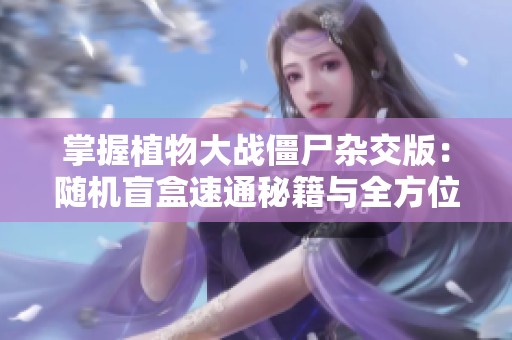掌握植物大战僵尸杂交版：随机盲盒速通秘籍与全方位攻略分享