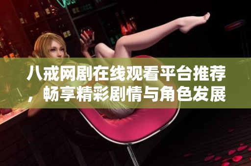 八戒网剧在线观看平台推荐，畅享精彩剧情与角色发展